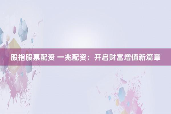 股指股票配资 一兆配资：开启财富增值新篇章