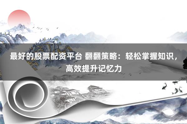 最好的股票配资平台 翻翻策略：轻松掌握知识，高效提升记忆力