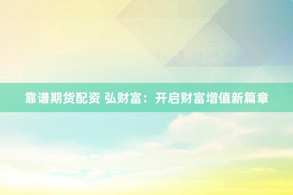 靠谱期货配资 弘财富：开启财富增值新篇章