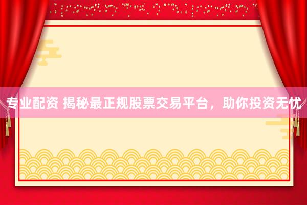 专业配资 揭秘最正规股票交易平台，助你投资无忧