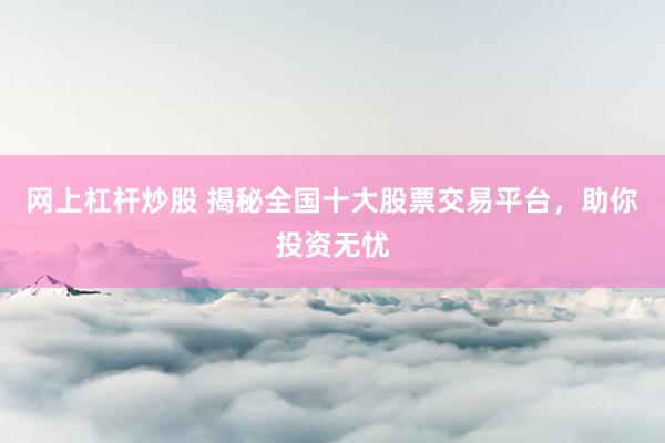 网上杠杆炒股 揭秘全国十大股票交易平台，助你投资无忧