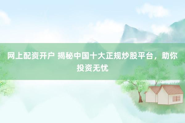网上配资开户 揭秘中国十大正规炒股平台，助你投资无忧