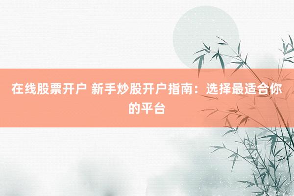 在线股票开户 新手炒股开户指南：选择最适合你的平台