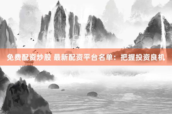 免费配资炒股 最新配资平台名单：把握投资良机