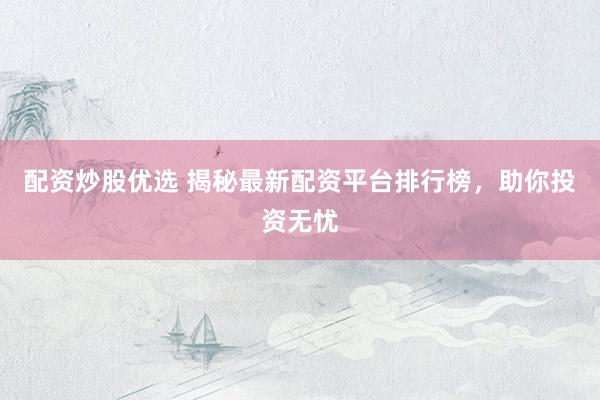 配资炒股优选 揭秘最新配资平台排行榜，助你投资无忧