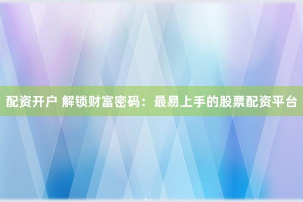 配资开户 解锁财富密码：最易上手的股票配资平台
