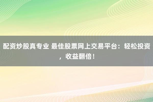 配资炒股真专业 最佳股票网上交易平台：轻松投资，收益翻倍！