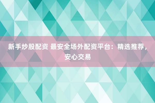 新手炒股配资 最安全场外配资平台：精选推荐，安心交易