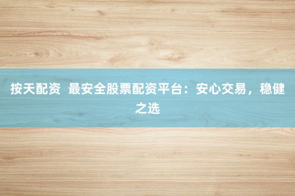 按天配资  最安全股票配资平台：安心交易，稳健之选