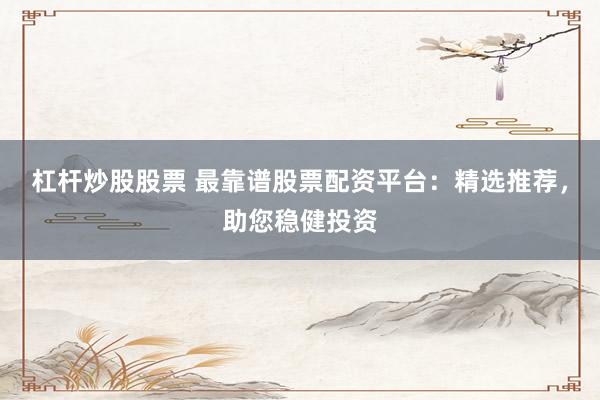 杠杆炒股股票 最靠谱股票配资平台：精选推荐，助您稳健投资