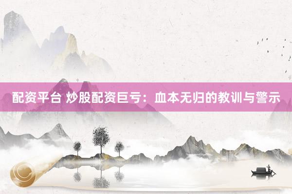 配资平台 炒股配资巨亏：血本无归的教训与警示