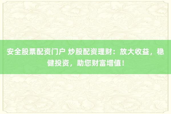 安全股票配资门户 炒股配资理财：放大收益，稳健投资，助您财富增值！