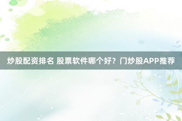 炒股配资排名 股票软件哪个好？门炒股APP推荐