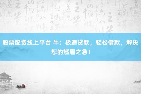 股票配资线上平台 牛：极速贷款，轻松借款，解决您的燃眉之急！