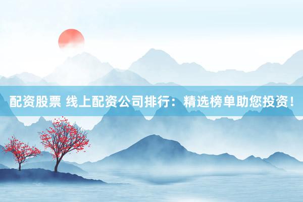 配资股票 线上配资公司排行：精选榜单助您投资！