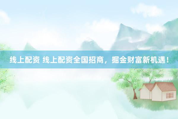 线上配资 线上配资全国招商，掘金财富新机遇！