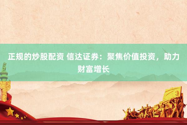 正规的炒股配资 信达证券：聚焦价值投资，助力财富增长