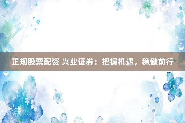 正规股票配资 兴业证券：把握机遇，稳健前行