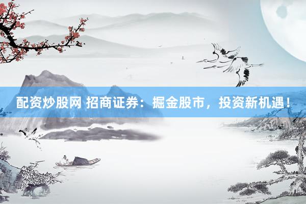 配资炒股网 招商证券：掘金股市，投资新机遇！