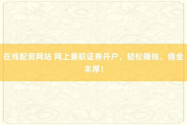 在线配资网站 网上兼职证券开户，轻松赚钱，佣金丰厚！