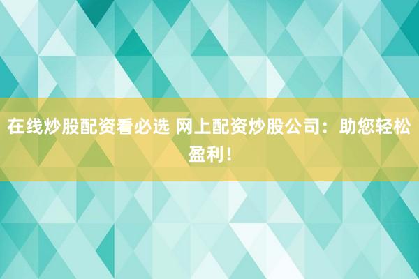 在线炒股配资看必选 网上配资炒股公司：助您轻松盈利！