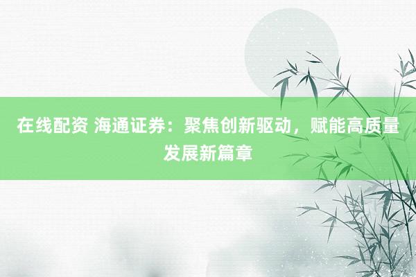 在线配资 海通证券：聚焦创新驱动，赋能高质量发展新篇章