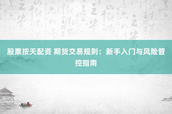 股票按天配资 期货交易规则：新手入门与风险管控指南