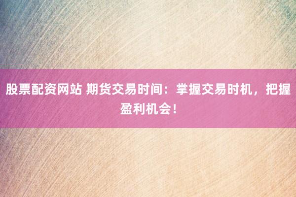 股票配资网站 期货交易时间：掌握交易时机，把握盈利机会！