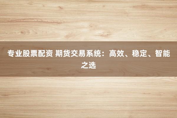 专业股票配资 期货交易系统：高效、稳定、智能之选