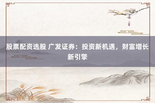 股票配资选股 广发证券：投资新机遇，财富增长新引擎