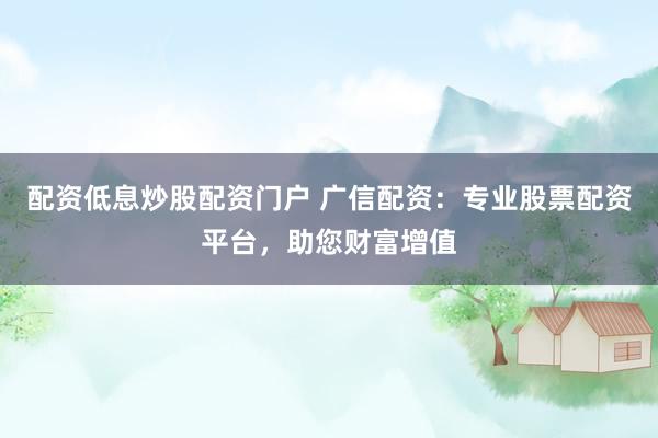 配资低息炒股配资门户 广信配资：专业股票配资平台，助您财富增值