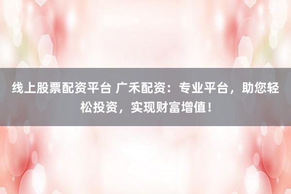线上股票配资平台 广禾配资：专业平台，助您轻松投资，实现财富增值！