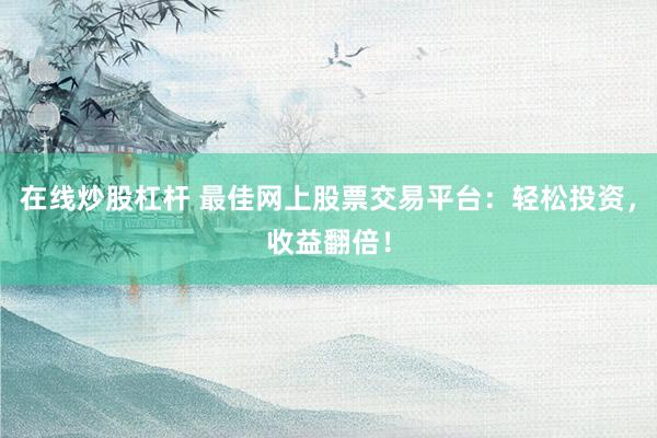 在线炒股杠杆 最佳网上股票交易平台：轻松投资，收益翻倍！