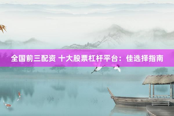 全国前三配资 十大股票杠杆平台：佳选择指南