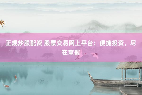 正规炒股配资 股票交易网上平台：便捷投资，尽在掌握