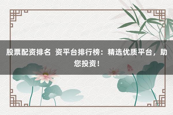 股票配资排名  资平台排行榜：精选优质平台，助您投资！