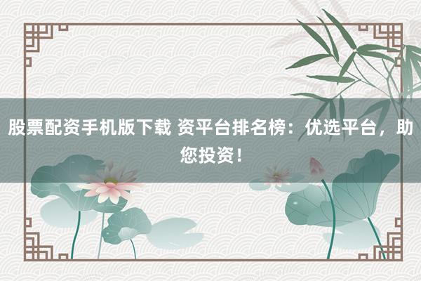 股票配资手机版下载 资平台排名榜：优选平台，助您投资！