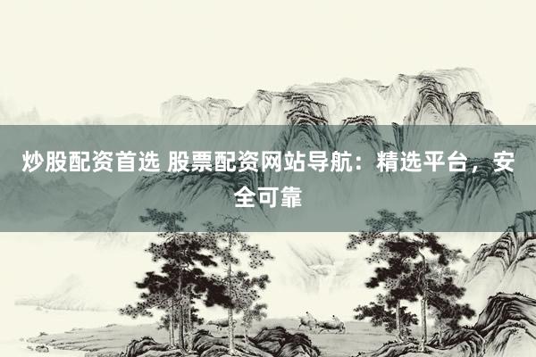 炒股配资首选 股票配资网站导航：精选平台，安全可靠