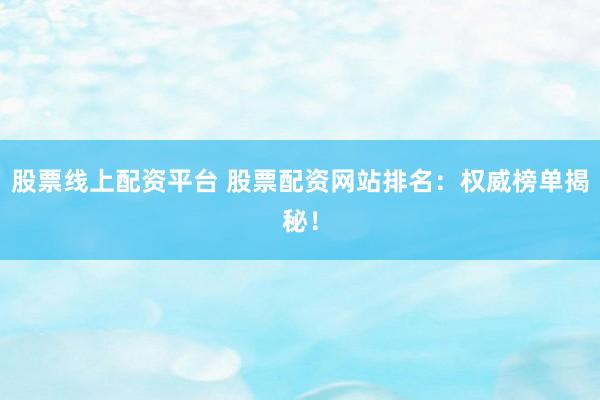 股票线上配资平台 股票配资网站排名：权威榜单揭秘！