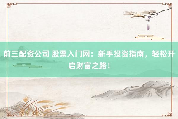 前三配资公司 股票入门网：新手投资指南，轻松开启财富之路！
