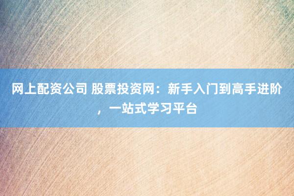 网上配资公司 股票投资网：新手入门到高手进阶，一站式学习平台
