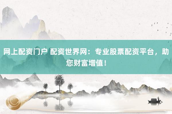 网上配资门户 配资世界网：专业股票配资平台，助您财富增值！