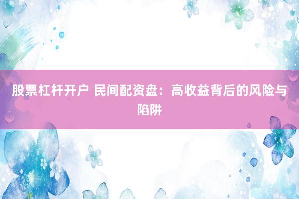 股票杠杆开户 民间配资盘：高收益背后的风险与陷阱