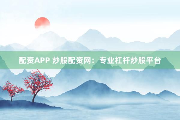 配资APP 炒股配资网：专业杠杆炒股平台