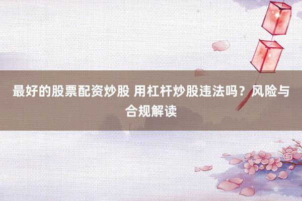 最好的股票配资炒股 用杠杆炒股违法吗？风险与合规解读