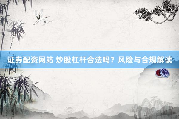 证券配资网站 炒股杠杆合法吗？风险与合规解读