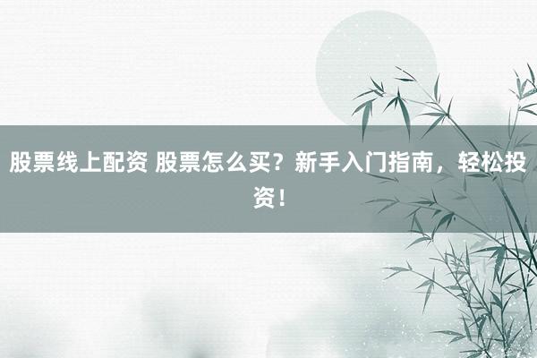 股票线上配资 股票怎么买？新手入门指南，轻松投资！