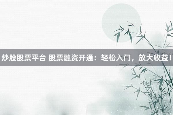 炒股股票平台 股票融资开通：轻松入门，放大收益！