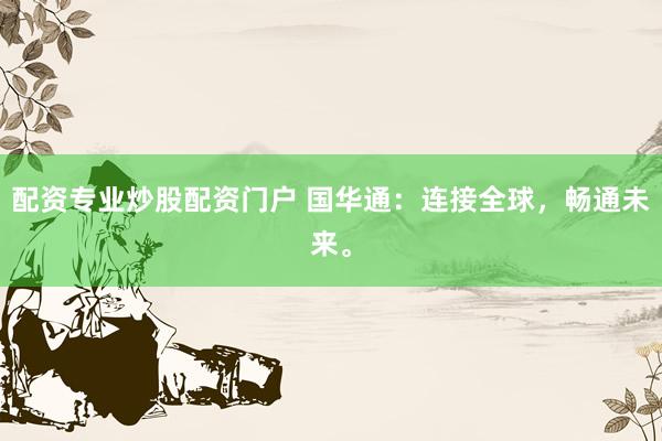 配资专业炒股配资门户 国华通：连接全球，畅通未来。