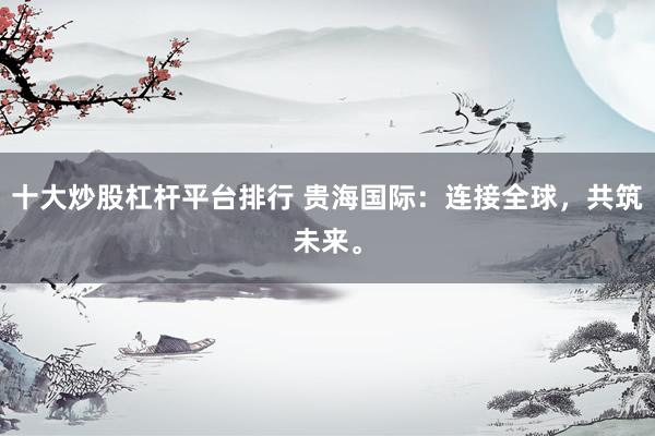 十大炒股杠杆平台排行 贵海国际：连接全球，共筑未来。